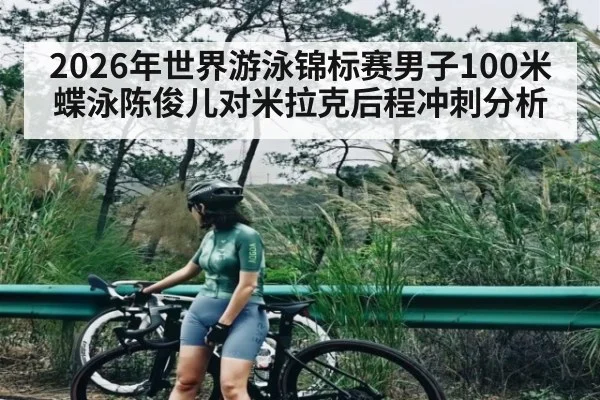 2026年世界游泳锦标赛男子100米蝶泳陈俊儿对米拉克后程冲刺分析